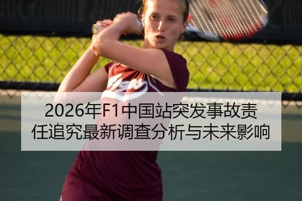 2026年F1中国站突发事故责任追究最新调查分析与未来影响