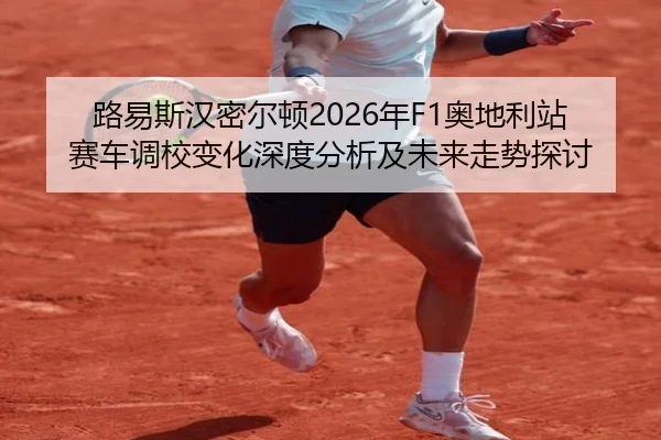 路易斯汉密尔顿2026年F1奥地利站赛车调校变化深度分析及未来走势探讨