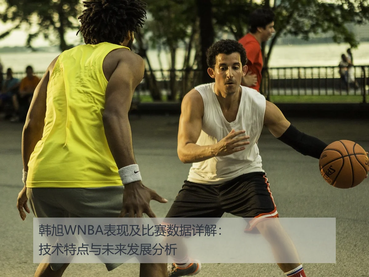 韩旭WNBA表现及比赛数据详解:技术特点与未来发展分析
